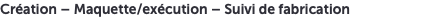 Création – Maquette/exécution – Suivi de fabrication
