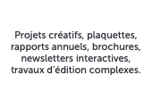 édition Projets créatifs, plaquettes, rapports annuels, brochures, newsletters interactives, travaux d’édition complexes.